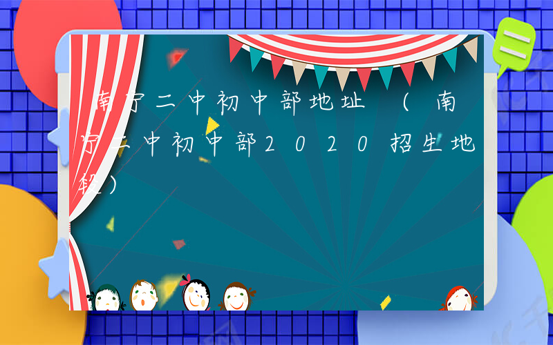 南宁二中初中部地址 (南宁二中初中部2020招生地段)